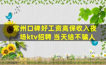 常州口碑好工资高保收入夜场ktv招聘 当天结不骗人